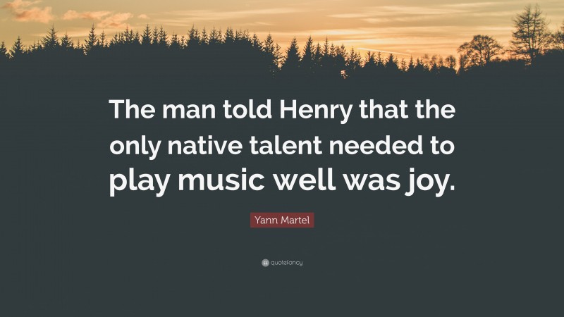 Yann Martel Quote: “The man told Henry that the only native talent needed to play music well was joy.”