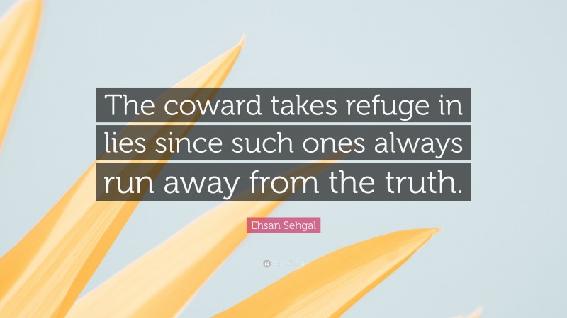 Ehsan Sehgal Quote: “The coward takes refuge in lies since such ones always run away from the truth.”