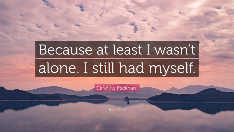 Caroline Peckham Quote: “Because at least I wasn’t alone. I still had myself.”