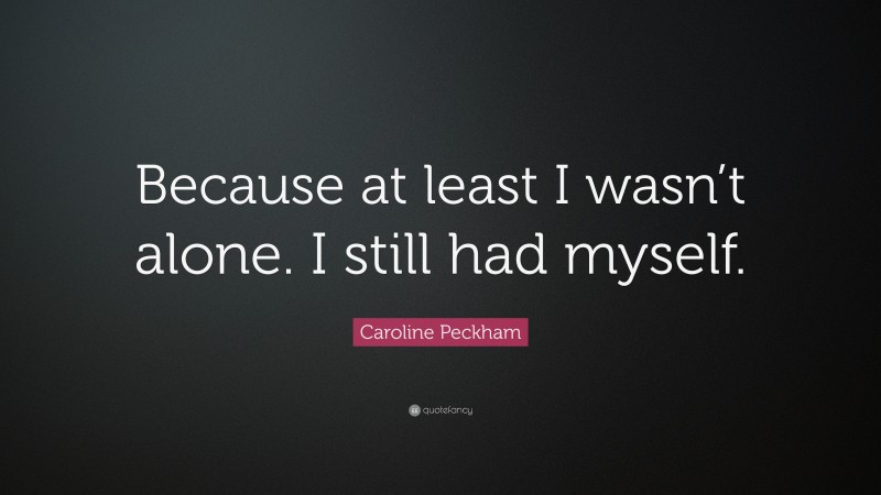 Caroline Peckham Quote: “Because at least I wasn’t alone. I still had myself.”