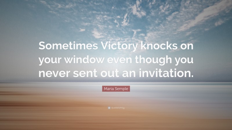 Maria Semple Quote: “Sometimes Victory knocks on your window even though you never sent out an invitation.”