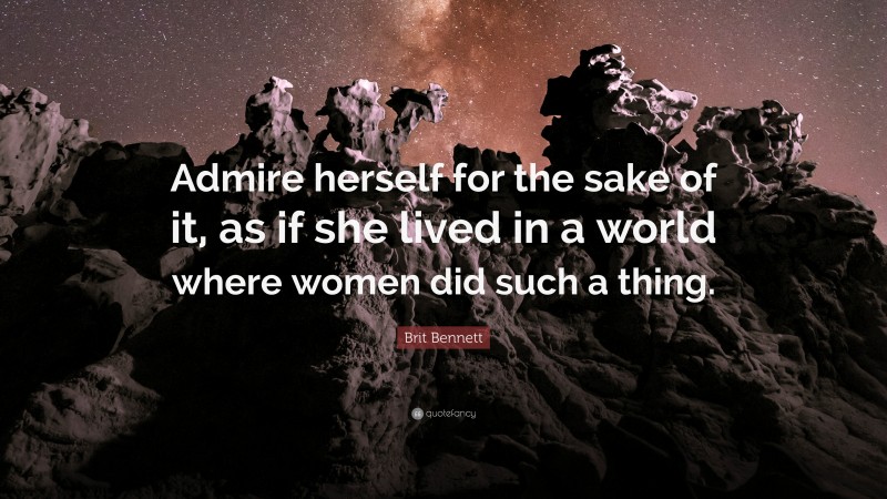 Brit Bennett Quote: “Admire herself for the sake of it, as if she lived in a world where women did such a thing.”