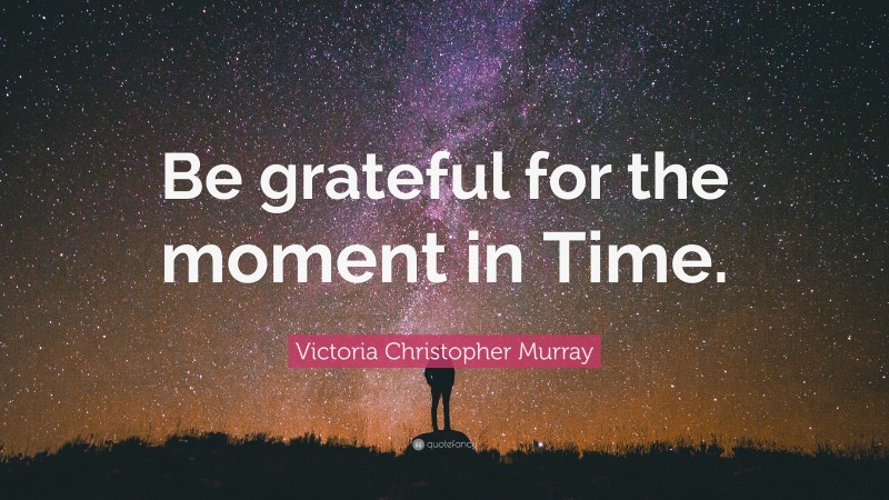 Victoria Christopher Murray Quote: “Be grateful for the moment in Time.”