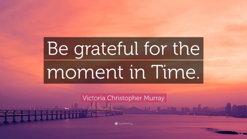 Victoria Christopher Murray Quote: “Be grateful for the moment in Time.”