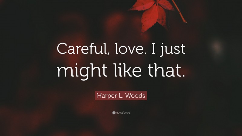 Harper L. Woods Quote: “Careful, love. I just might like that.”