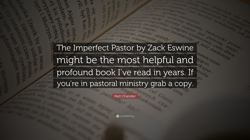 Matt    Chandler Quotes: “The Imperfect Pastor by Zack Eswine might be the most helpful and profound book I’ve read in years. If you’re in pastoral ministry grab a copy.” — Matt Chandler