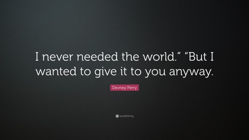 Devney Perry Quote: “I never needed the world.” “But I wanted to give it to you anyway.”