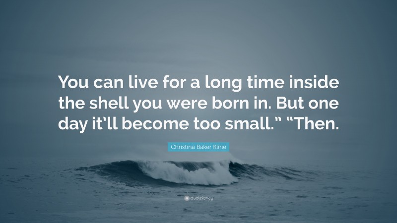 Christina Baker Kline Quote: “You can live for a long time inside the shell you were born in. But one day it’ll become too small.” “Then.”
