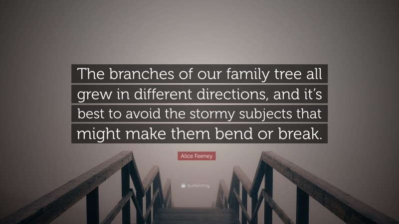 Alice Feeney Quote: “The branches of our family tree all grew in different directions, and it’s best to avoid the stormy subjects that might make them bend or break.”