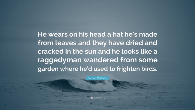 Cormac McCarthy Quote: “He wears on his head a hat he’s made from leaves and they have dried and cracked in the sun and he looks like a raggedyman wandered from some garden where he’d used to frighten birds.”