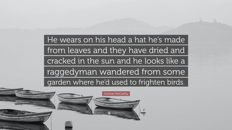 Cormac McCarthy Quote: “He wears on his head a hat he’s made from leaves and they have dried and cracked in the sun and he looks like a raggedyman wandered from some garden where he’d used to frighten birds.”