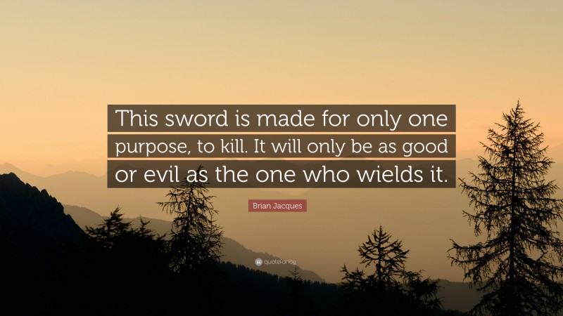 Brian Jacques Quote: “This sword is made for only one purpose, to kill. It will only be as good or evil as the one who wields it.”