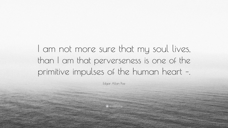 Edgar Allan Poe Quote: “I am not more sure that my soul lives, than I am that perverseness is one of the primitive impulses of the human heart –.”