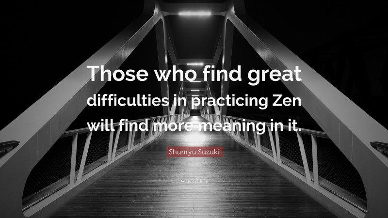 Shunryu Suzuki Quote: “Those who find great difficulties in practicing Zen will find more meaning in it.”