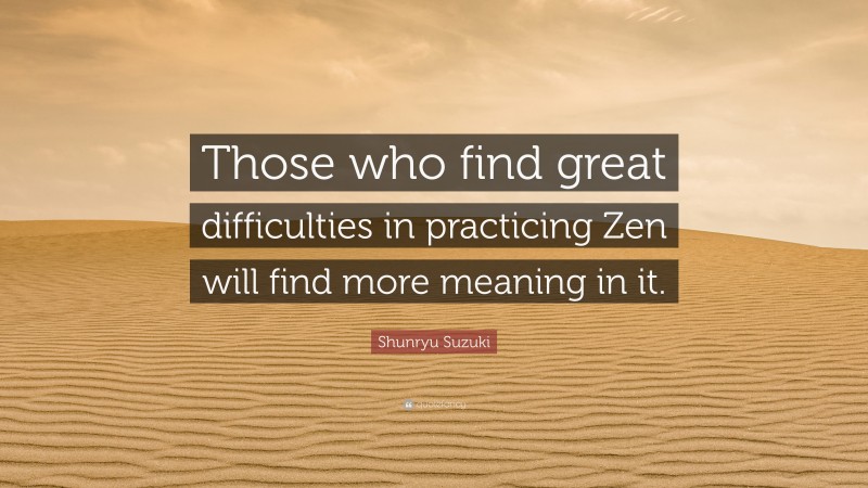 Shunryu Suzuki Quote: “Those who find great difficulties in practicing Zen will find more meaning in it.”
