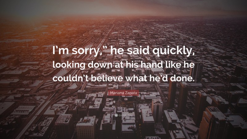 Mariana Zapata Quote: “I’m sorry,” he said quickly, looking down at his hand like he couldn’t believe what he’d done.”