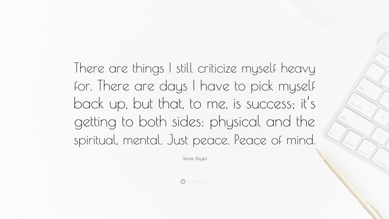 Jessie Reyez Quote: “There are things I still criticize myself heavy for. There are days I have to pick myself back up, but that, to me, is success; it’s getting to both sides: physical and the spiritual, mental. Just peace. Peace of mind.”
