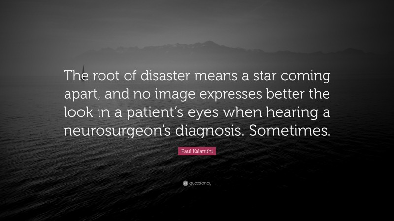 Paul Kalanithi Quote: “The root of disaster means a star coming apart, and no image expresses better the look in a patient’s eyes when hearing a neurosurgeon’s diagnosis. Sometimes.”
