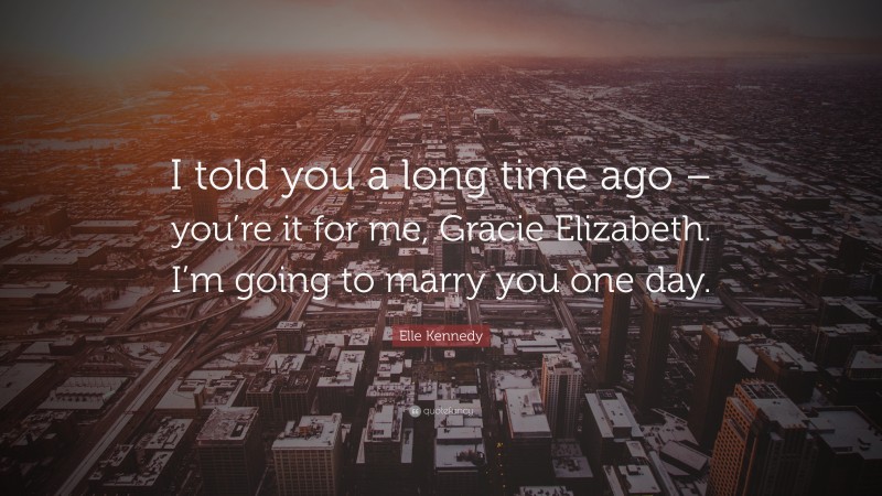 Elle Kennedy Quote: “I told you a long time ago – you’re it for me, Gracie Elizabeth. I’m going to marry you one day.”