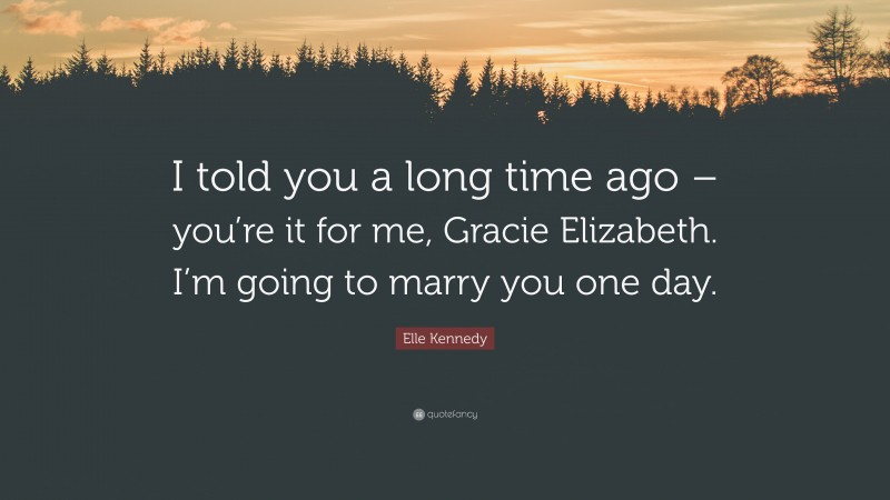 Elle Kennedy Quote: “I told you a long time ago – you’re it for me, Gracie Elizabeth. I’m going to marry you one day.”