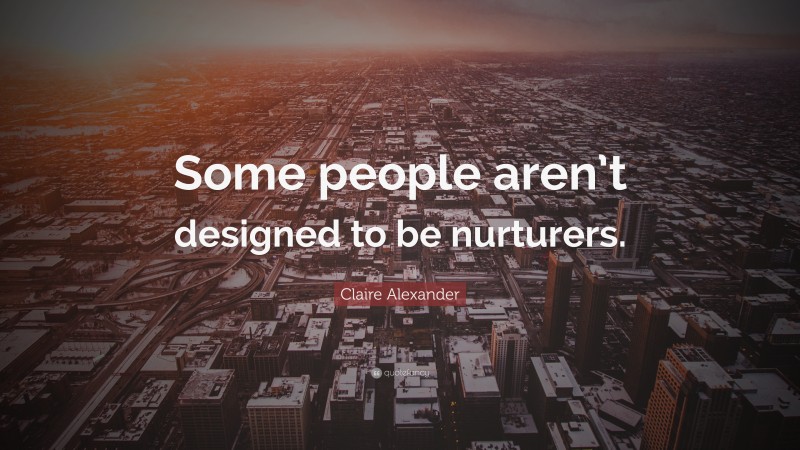 Claire Alexander Quote: “Some people aren’t designed to be nurturers.”
