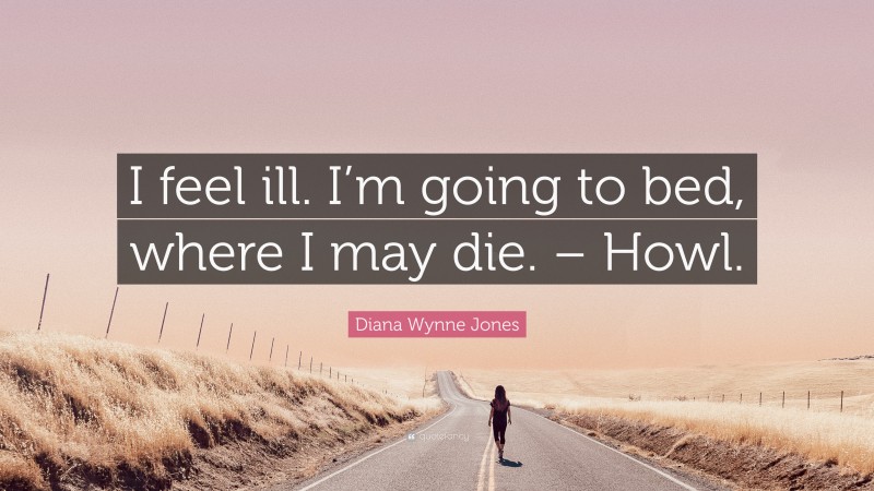 Diana Wynne Jones Quote: “I feel ill. I’m going to bed, where I may die. – Howl.”