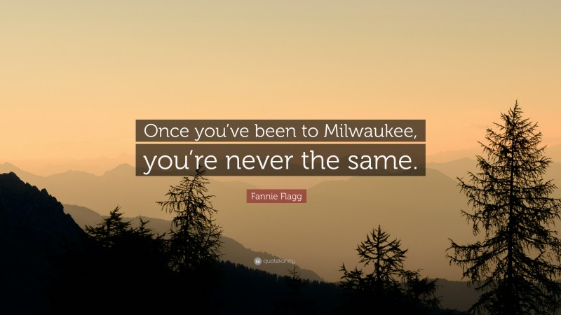 Fannie Flagg Quote: “Once you’ve been to Milwaukee, you’re never the same.”