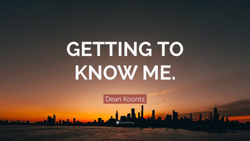 Dean Koontz Quote: “GETTING TO KNOW ME.”