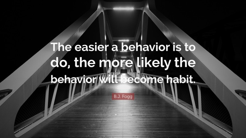 B.J. Fogg Quote: “The easier a behavior is to do, the more likely the behavior will become habit.”