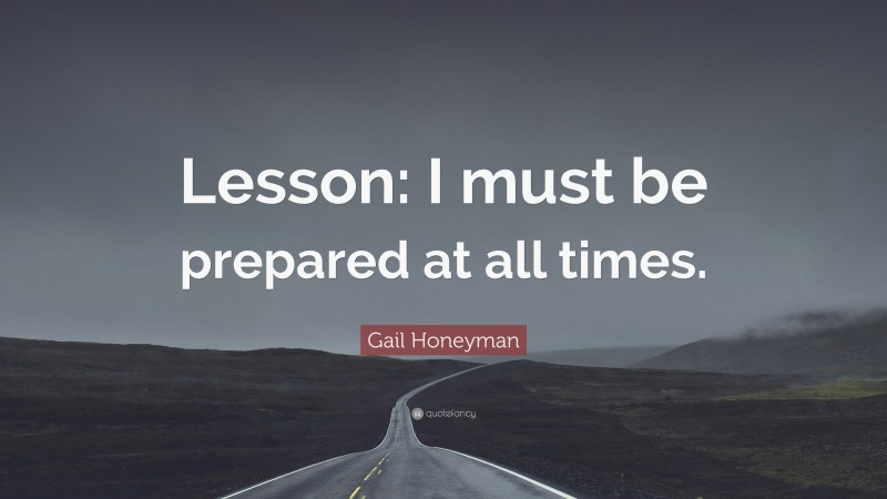 Gail Honeyman Quote: “Lesson: I must be prepared at all times.”