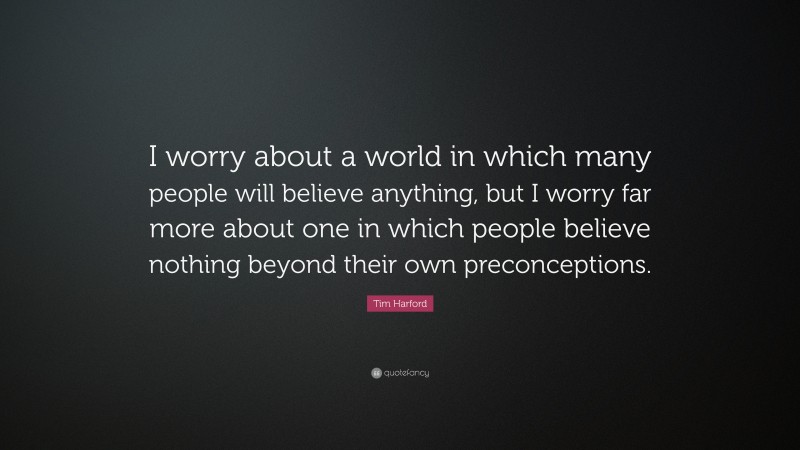 Tim Harford Quote: “I worry about a world in which many people will believe anything, but I worry far more about one in which people believe nothing beyond their own preconceptions.”