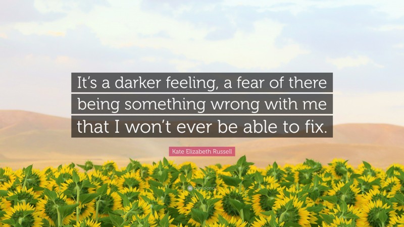 Kate Elizabeth Russell Quote: “It’s a darker feeling, a fear of there being something wrong with me that I won’t ever be able to fix.”