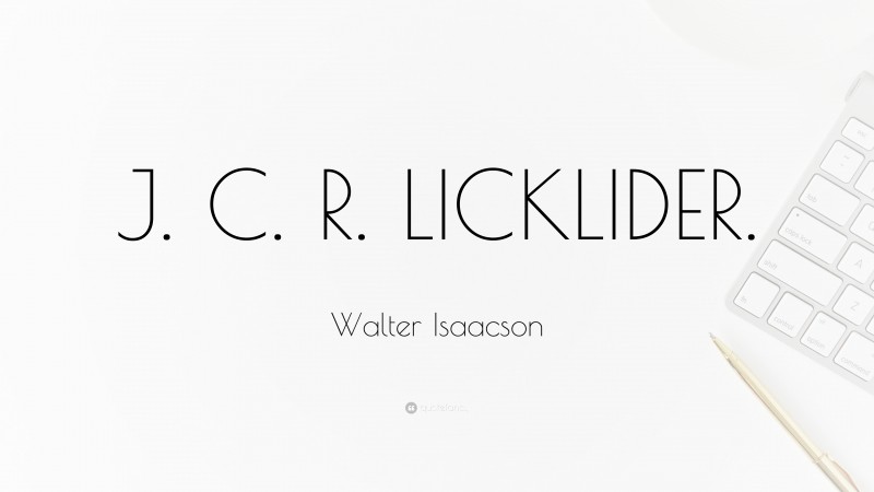 Walter Isaacson Quote: “J. C. R. LICKLIDER.”