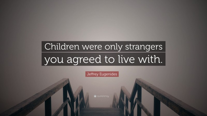 Jeffrey Eugenides Quote: “Children were only strangers you agreed to live with.”