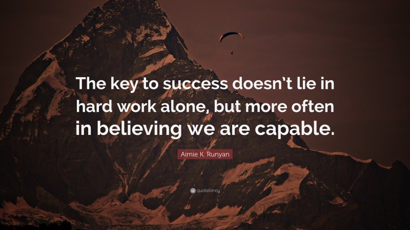 Aimie K. Runyan Quote: “The key to success doesn’t lie in hard work alone, but more often in believing we are capable.”