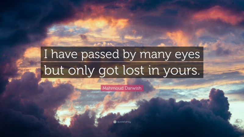 Mahmoud Darwish Quote: “I have passed by many eyes but only got lost in yours.”