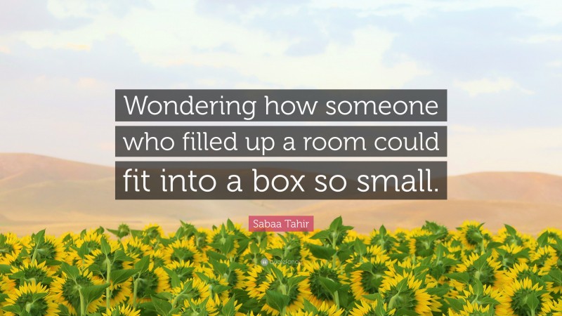 Sabaa Tahir Quote: “Wondering how someone who filled up a room could fit into a box so small.”