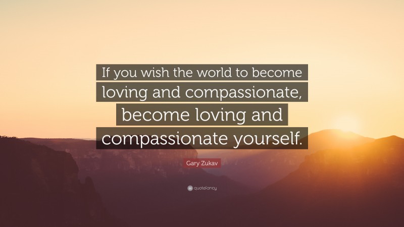 Gary Zukav Quote: “If you wish the world to become loving and compassionate, become loving and compassionate yourself.”
