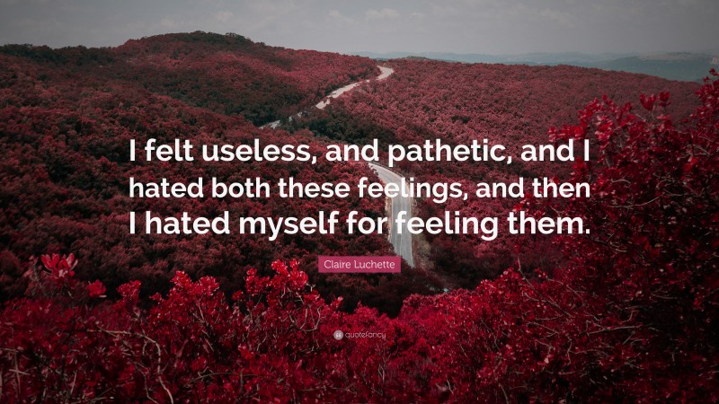 Claire Luchette Quote: “I felt useless, and pathetic, and I hated both these feelings, and then I hated myself for feeling them.”