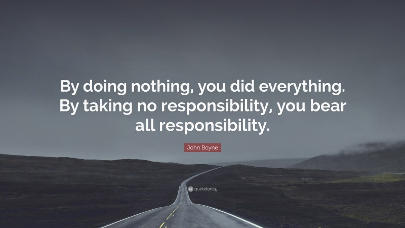 John Boyne Quote: “By doing nothing, you did everything. By taking no responsibility, you bear all responsibility.”