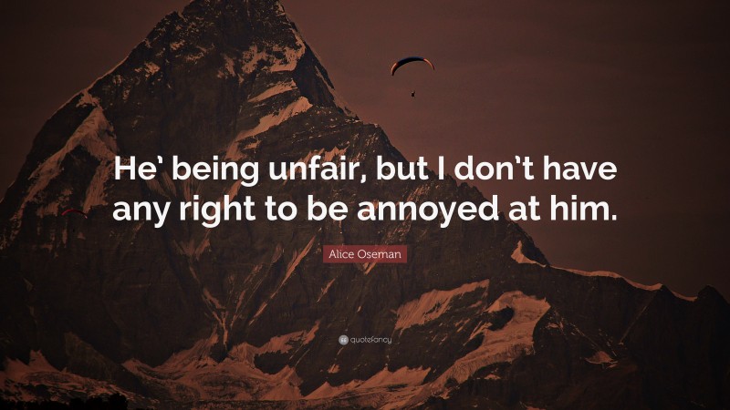 Alice Oseman Quote: “He’ being unfair, but I don’t have any right to be annoyed at him.”