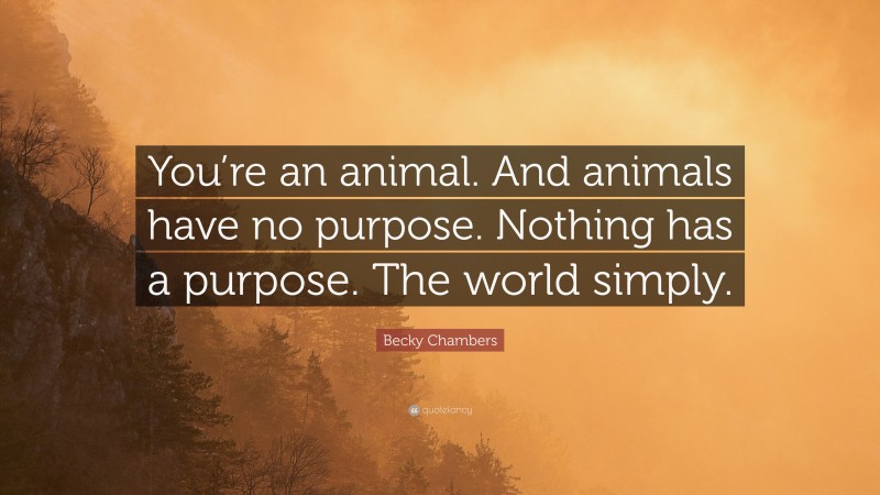 Becky Chambers Quote: “You’re an animal. And animals have no purpose. Nothing has a purpose. The world simply.”