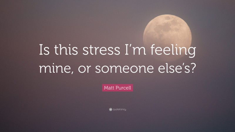 Matt Purcell Quote: “Is this stress I’m feeling mine, or someone else’s?”