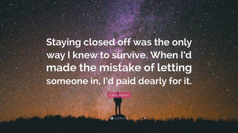 Celia Aaron Quote: “Staying closed off was the only way I knew to survive. When I’d made the mistake of letting someone in, I’d paid dearly for it.”