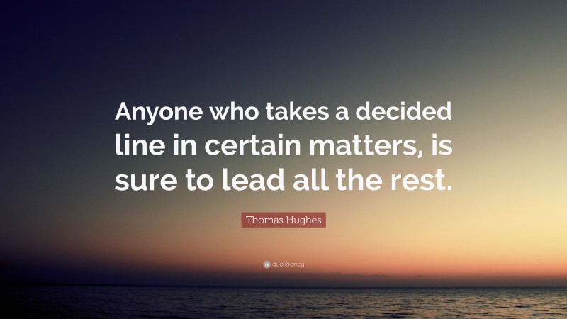 Thomas Hughes Quote: “Anyone who takes a decided line in certain matters, is sure to lead all the rest.”
