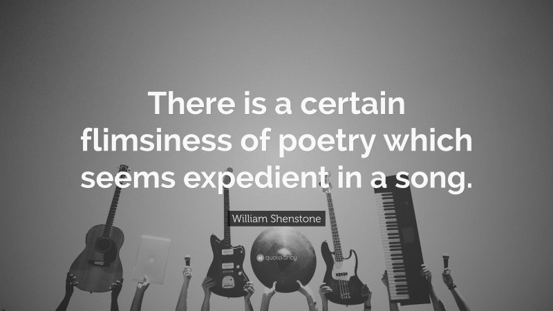 William Shenstone Quote: “There is a certain flimsiness of poetry which seems expedient in a song.”
