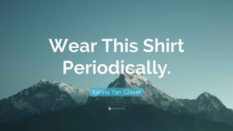 Karina Yan Glaser Quote: “Wear This Shirt Periodically.”