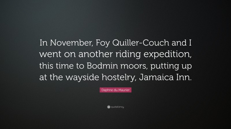 Daphne du Maurier Quote: “In November, Foy Quiller-Couch and I went on another riding expedition, this time to Bodmin moors, putting up at the wayside hostelry, Jamaica Inn.”