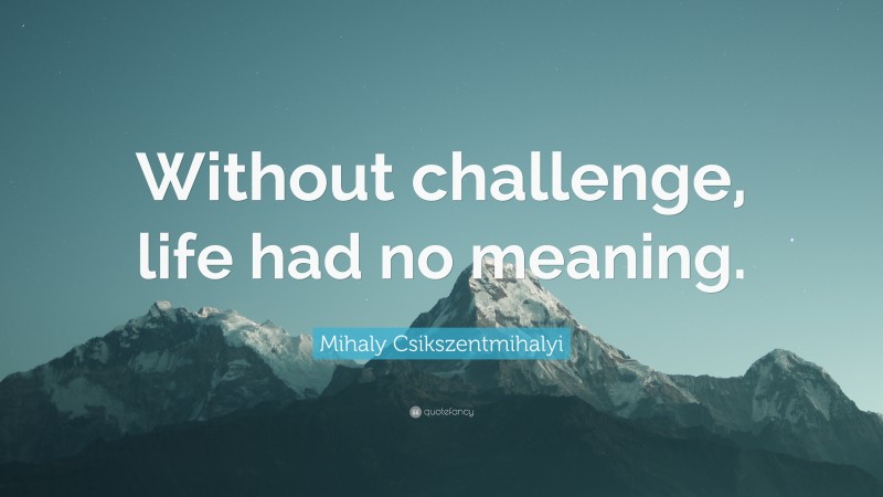 Mihaly Csikszentmihalyi Quote: “Without challenge, life had no meaning.”
