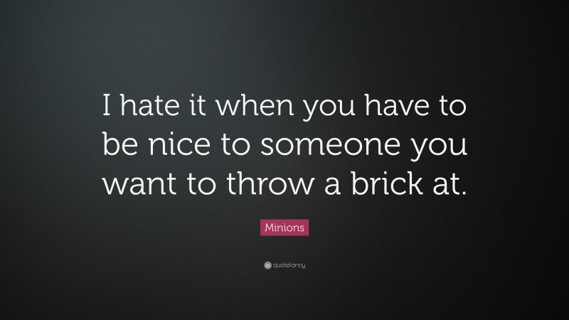 Minions Quote: “I hate it when you have to be nice to someone you want to throw a brick at.”